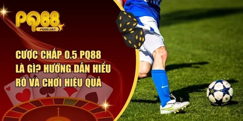 Cược Chấp 0.5 PQ88 Là Gì? Hướng Dẫn Hiểu Rõ Và Chơi Hiệu Quả